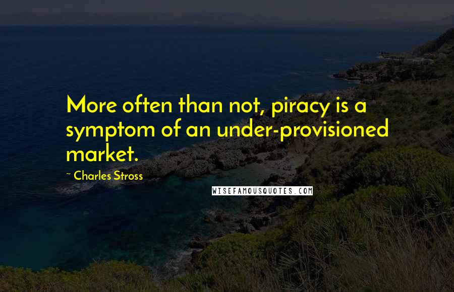 Charles Stross quotes: More often than not, piracy is a symptom of an under-provisioned market.