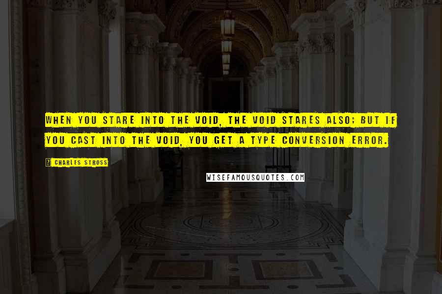 Charles Stross quotes: When you stare into the void, the void stares also; but if you cast into the void, you get a type conversion error.