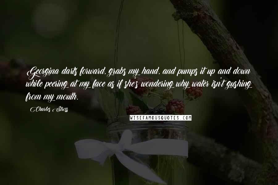 Charles Stross quotes: Georgina darts forward, grabs my hand, and pumps it up and down while peering at my face as if she's wondering why water isn't gushing from my mouth.