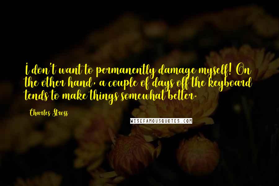 Charles Stross quotes: I don't want to permanently damage myself! On the other hand, a couple of days off the keyboard tends to make things somewhat better.