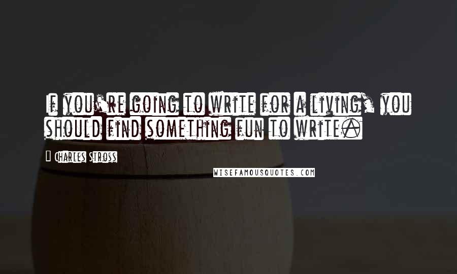 Charles Stross quotes: If you're going to write for a living, you should find something fun to write.