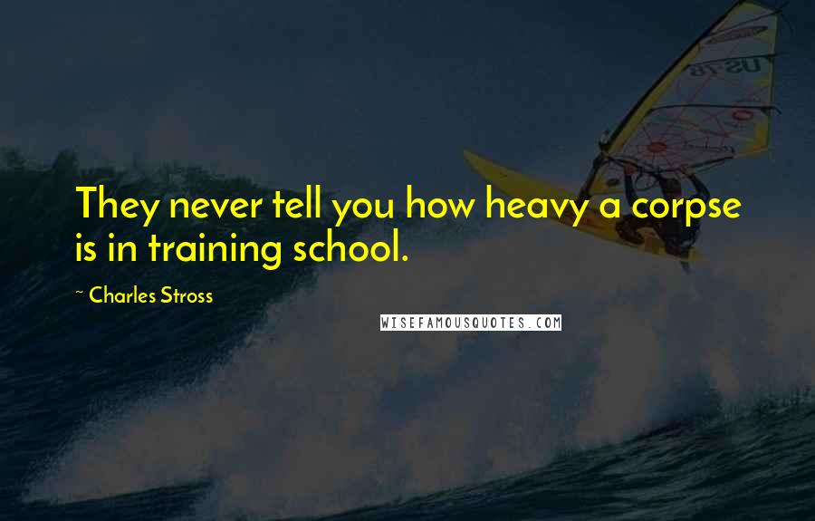 Charles Stross quotes: They never tell you how heavy a corpse is in training school.