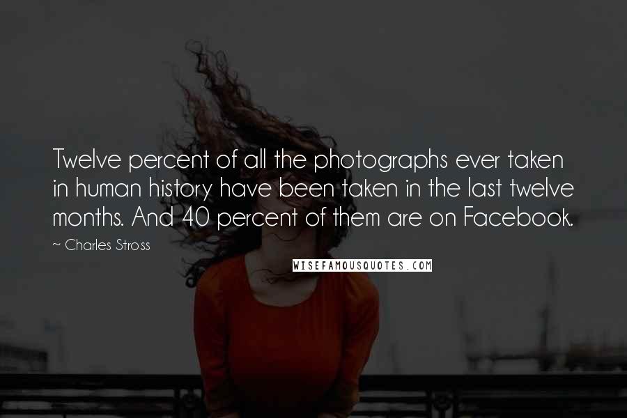 Charles Stross quotes: Twelve percent of all the photographs ever taken in human history have been taken in the last twelve months. And 40 percent of them are on Facebook.
