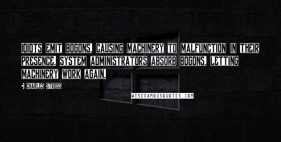 Charles Stross quotes: Idiots emit bogons, causing machinery to malfunction in their presence. System administrators absorb bogons, letting machinery work again.