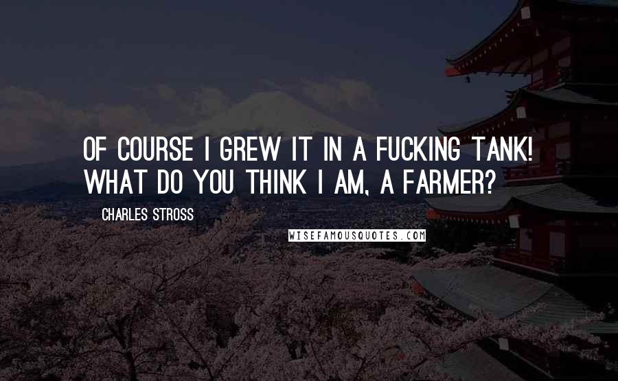 Charles Stross quotes: Of course I grew it in a fucking tank! What do you think I am, a farmer?