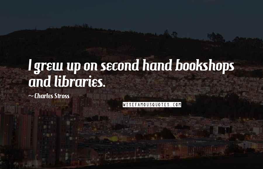 Charles Stross quotes: I grew up on second hand bookshops and libraries.