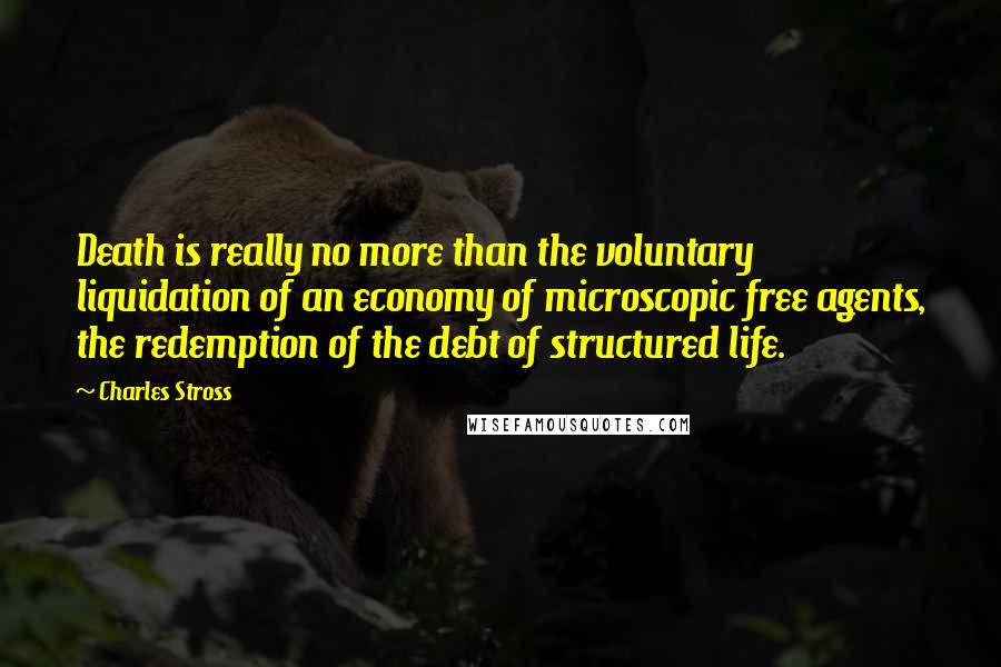 Charles Stross quotes: Death is really no more than the voluntary liquidation of an economy of microscopic free agents, the redemption of the debt of structured life.