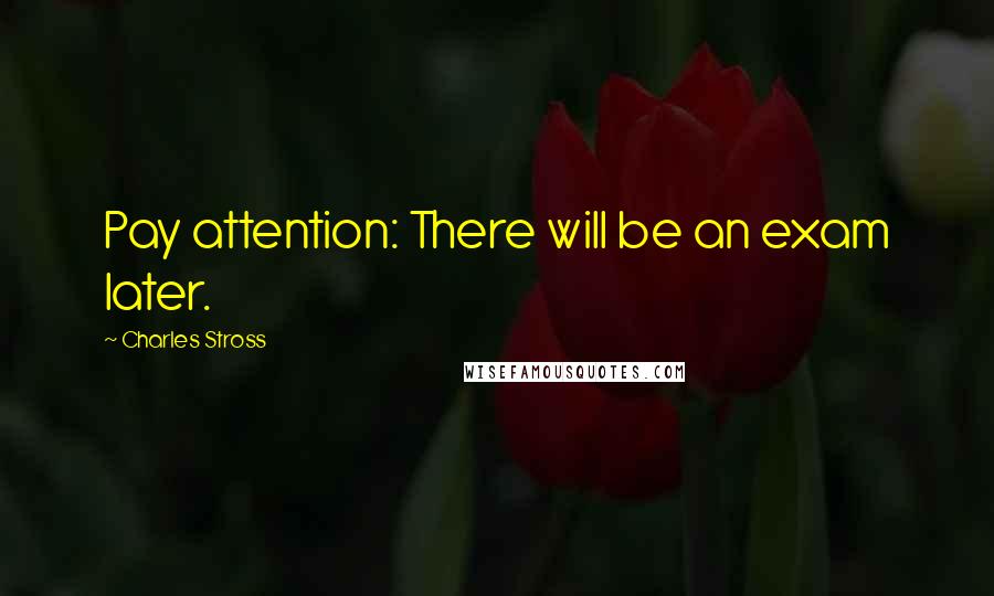 Charles Stross quotes: Pay attention: There will be an exam later.
