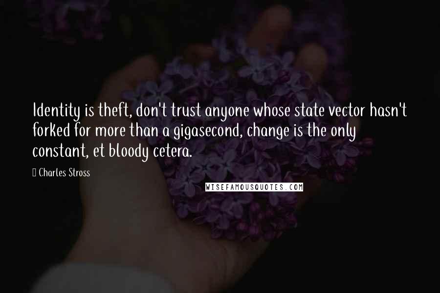 Charles Stross quotes: Identity is theft, don't trust anyone whose state vector hasn't forked for more than a gigasecond, change is the only constant, et bloody cetera.
