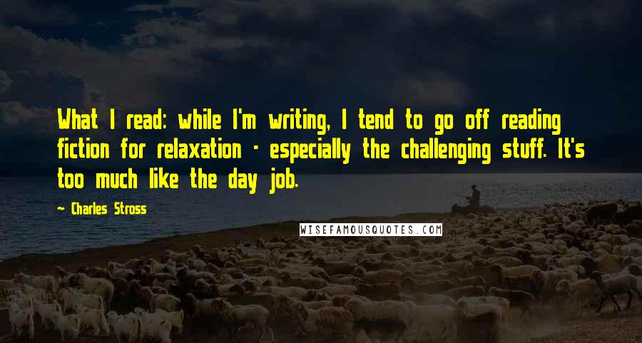 Charles Stross quotes: What I read: while I'm writing, I tend to go off reading fiction for relaxation - especially the challenging stuff. It's too much like the day job.