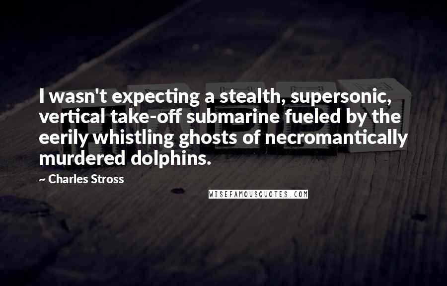 Charles Stross quotes: I wasn't expecting a stealth, supersonic, vertical take-off submarine fueled by the eerily whistling ghosts of necromantically murdered dolphins.