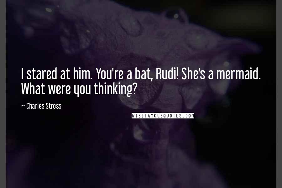 Charles Stross quotes: I stared at him. You're a bat, Rudi! She's a mermaid. What were you thinking?
