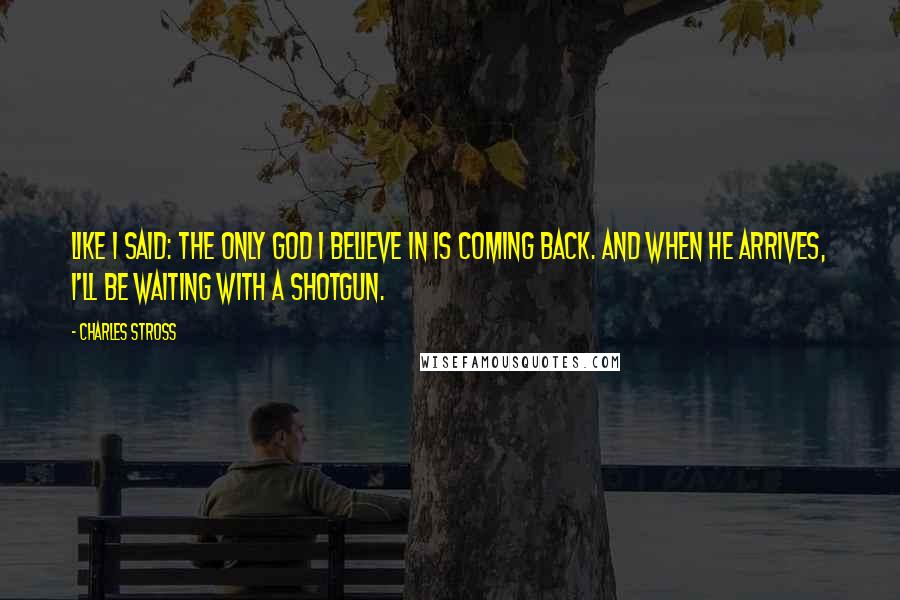 Charles Stross quotes: Like I said: the only god I believe in is coming back. And when he arrives, I'll be waiting with a shotgun.