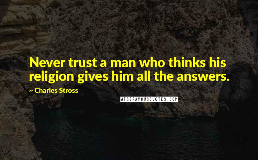 Charles Stross quotes: Never trust a man who thinks his religion gives him all the answers.