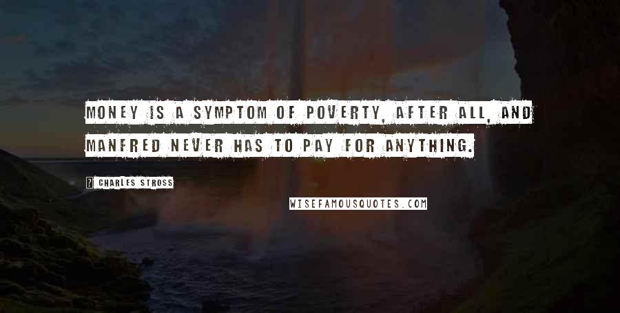 Charles Stross quotes: Money is a symptom of poverty, after all, and Manfred never has to pay for anything.