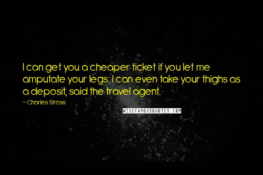 Charles Stross quotes: I can get you a cheaper ticket if you let me amputate your legs: I can even take your thighs as a deposit, said the travel agent.