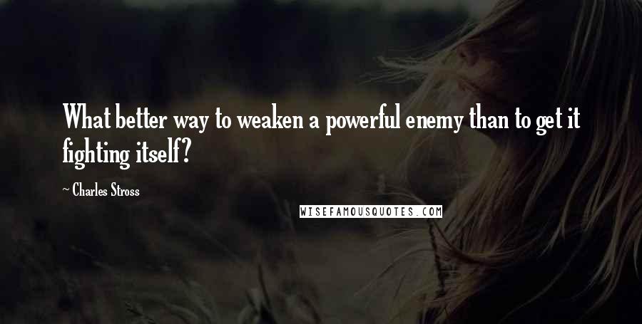 Charles Stross quotes: What better way to weaken a powerful enemy than to get it fighting itself?