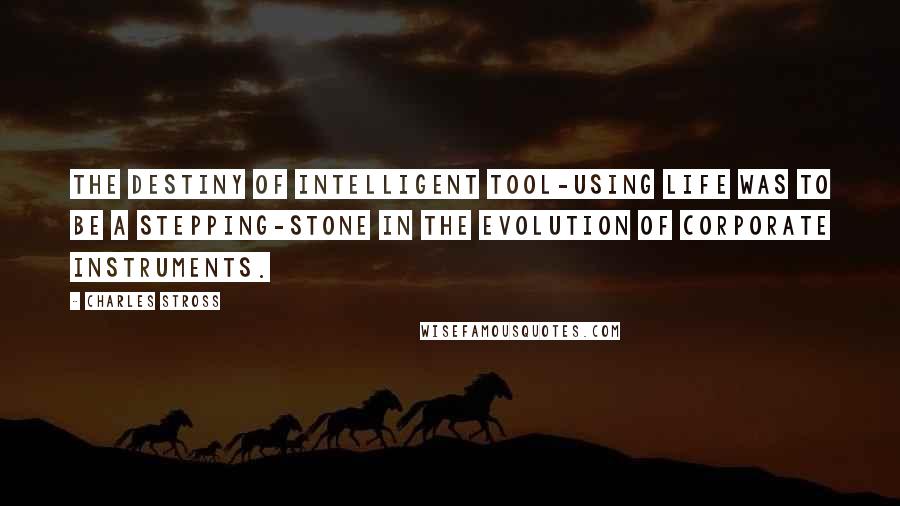 Charles Stross quotes: the destiny of intelligent tool-using life was to be a stepping-stone in the evolution of corporate instruments.