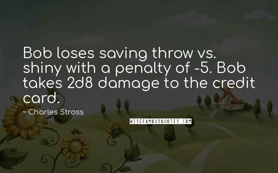 Charles Stross quotes: Bob loses saving throw vs. shiny with a penalty of -5. Bob takes 2d8 damage to the credit card.