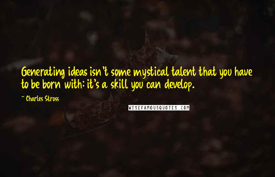 Charles Stross quotes: Generating ideas isn't some mystical talent that you have to be born with: it's a skill you can develop.