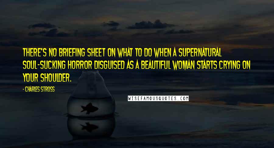 Charles Stross quotes: There's no briefing sheet on what to do when a supernatural soul-sucking horror disguised as a beautiful woman starts crying on your shoulder.