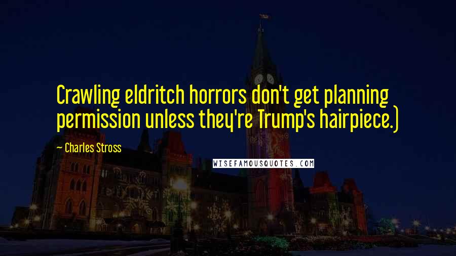 Charles Stross quotes: Crawling eldritch horrors don't get planning permission unless they're Trump's hairpiece.)