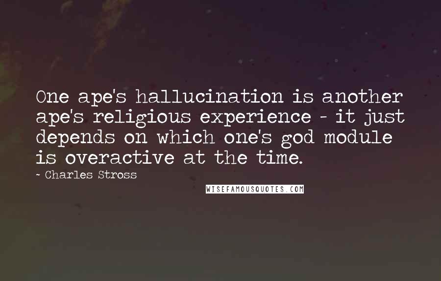 Charles Stross quotes: One ape's hallucination is another ape's religious experience - it just depends on which one's god module is overactive at the time.