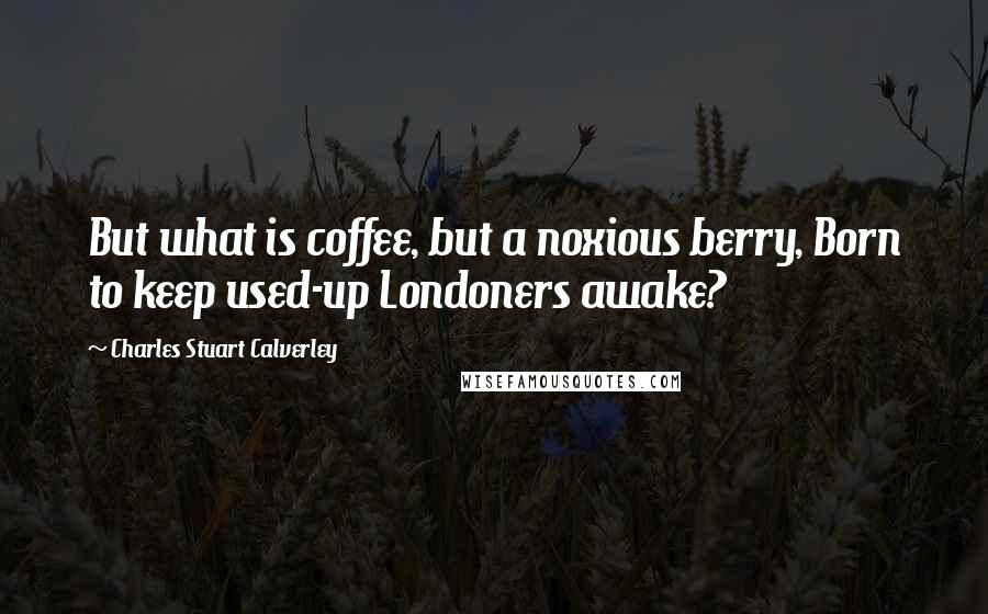 Charles Stuart Calverley quotes: But what is coffee, but a noxious berry, Born to keep used-up Londoners awake?