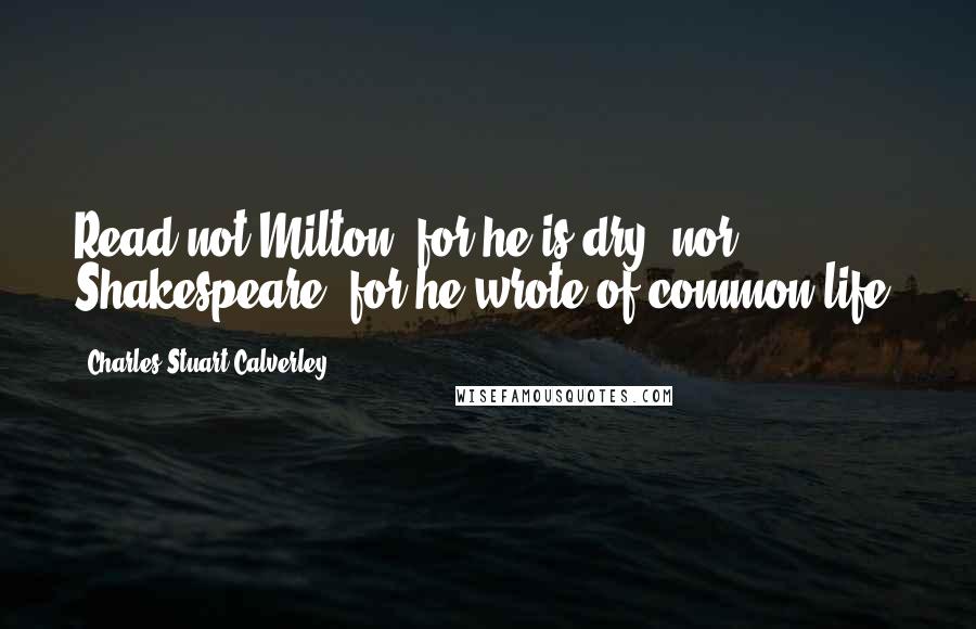 Charles Stuart Calverley quotes: Read not Milton, for he is dry; nor Shakespeare, for he wrote of common life.