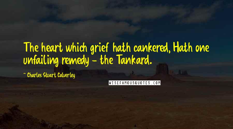 Charles Stuart Calverley quotes: The heart which grief hath cankered, Hath one unfailing remedy - the Tankard.