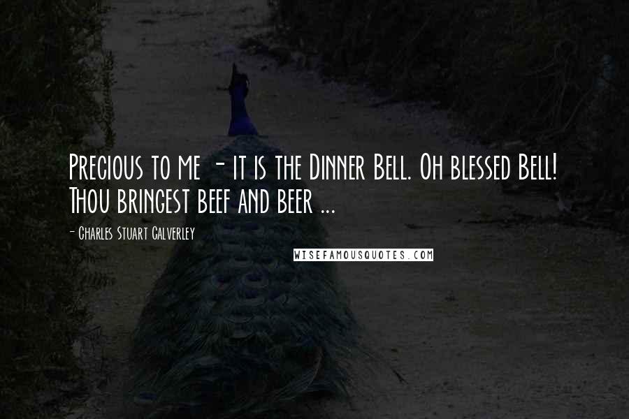 Charles Stuart Calverley quotes: Precious to me - it is the Dinner Bell. Oh blessed Bell! Thou bringest beef and beer ...