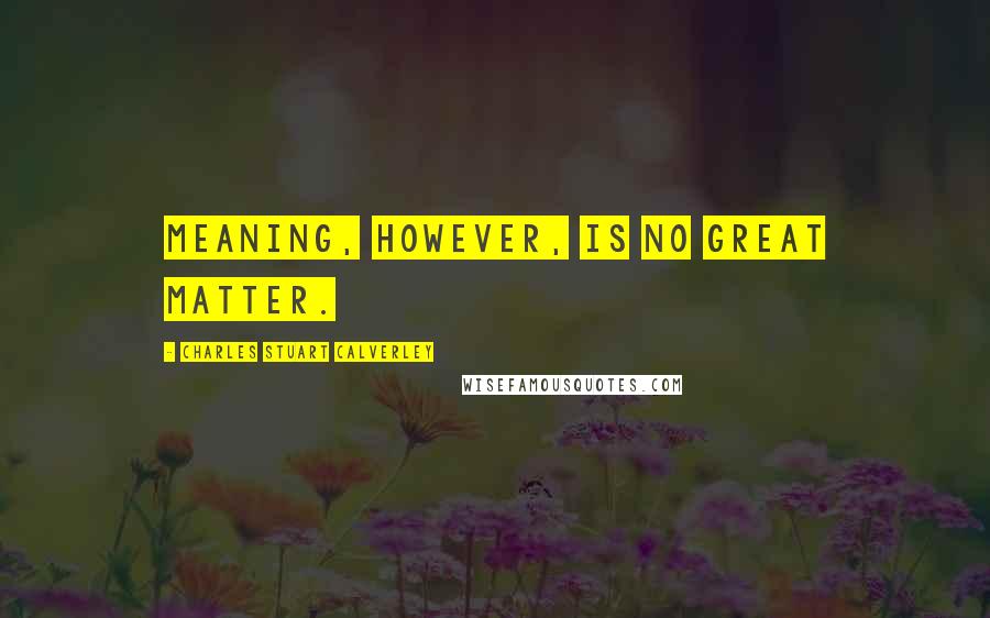 Charles Stuart Calverley quotes: Meaning, however, is no great matter.