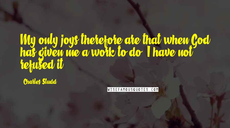 Charles Studd quotes: My only joys therefore are that when God has given me a work to do, I have not refused it.