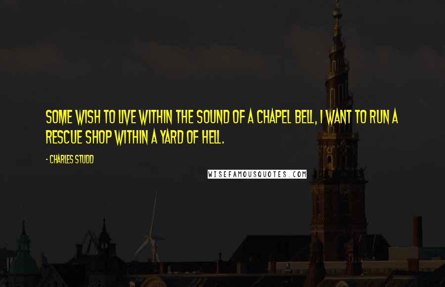 Charles Studd quotes: Some wish to live within the sound of a chapel bell, I want to run a rescue shop within a yard of Hell.