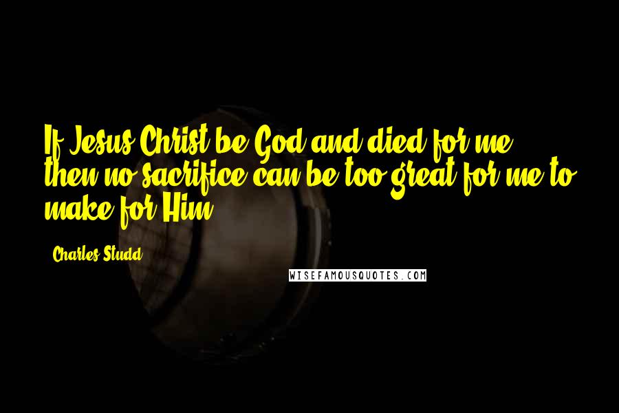 Charles Studd quotes: If Jesus Christ be God and died for me, then no sacrifice can be too great for me to make for Him.