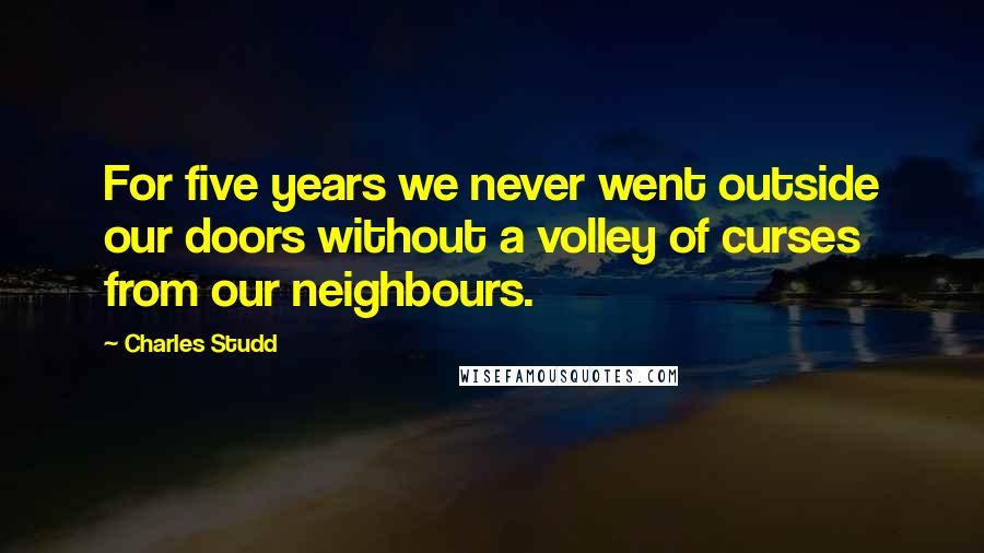 Charles Studd quotes: For five years we never went outside our doors without a volley of curses from our neighbours. Charles Studd quotes: For five years we never went outside our doors without a volley of curses from our neighbours.