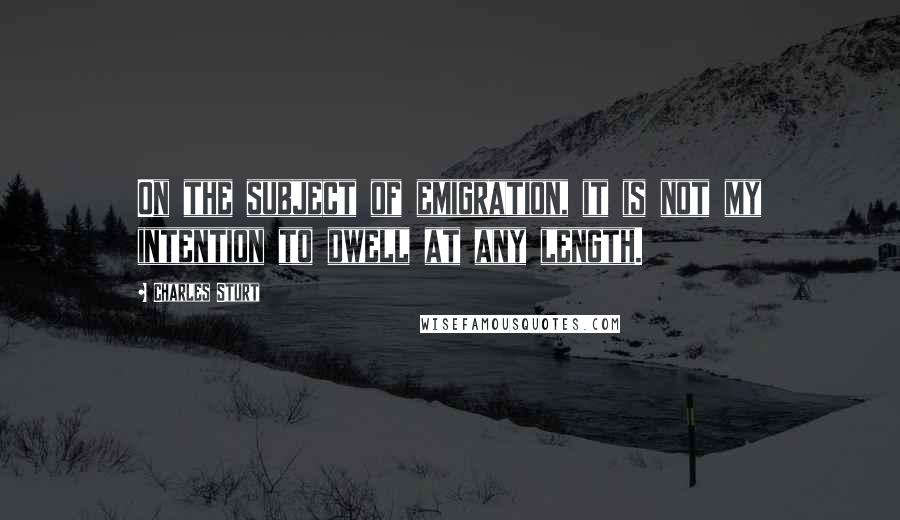 Charles Sturt quotes: On the subject of emigration, it is not my intention to dwell at any length.