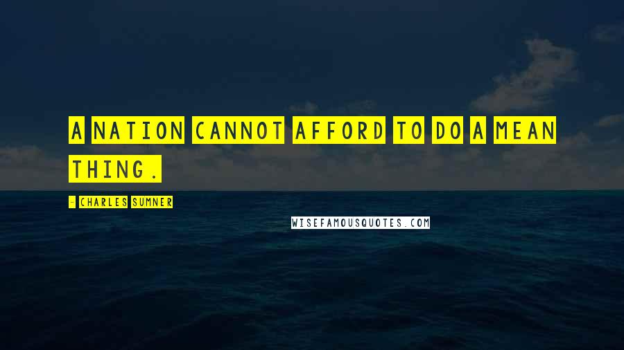Charles Sumner quotes: A nation cannot afford to do a mean thing.