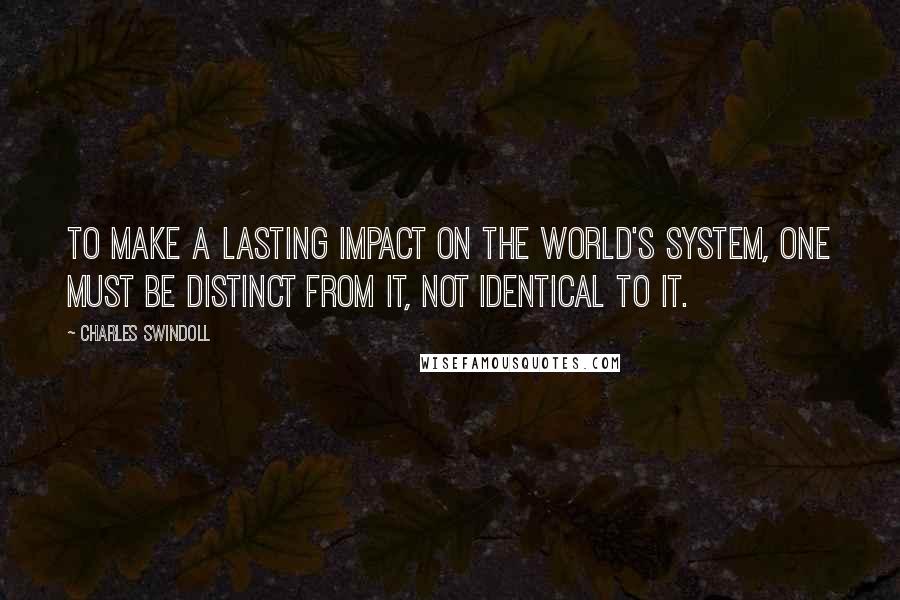 Charles Swindoll quotes: To make a lasting impact on the world's system, one must be distinct from it, not identical to it.