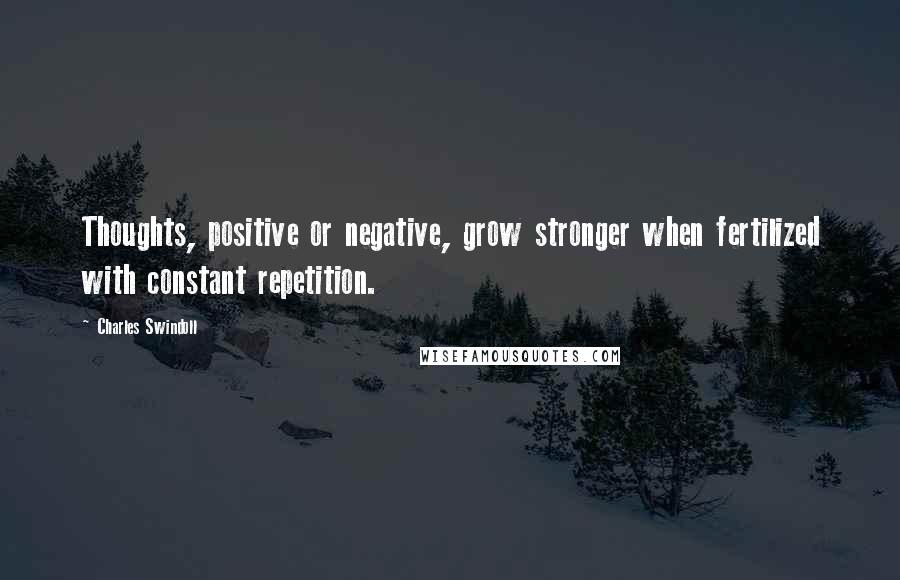 Charles Swindoll quotes: Thoughts, positive or negative, grow stronger when fertilized with constant repetition.