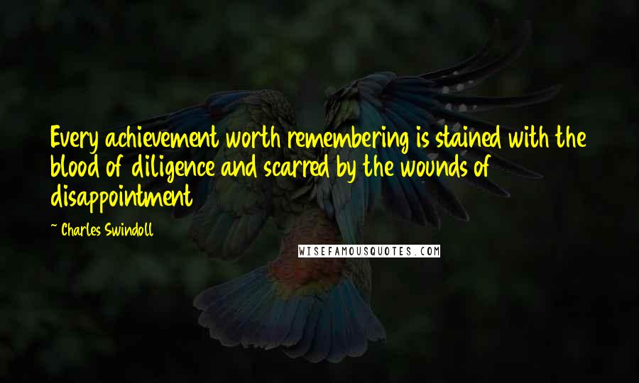 Charles Swindoll quotes: Every achievement worth remembering is stained with the blood of diligence and scarred by the wounds of disappointment