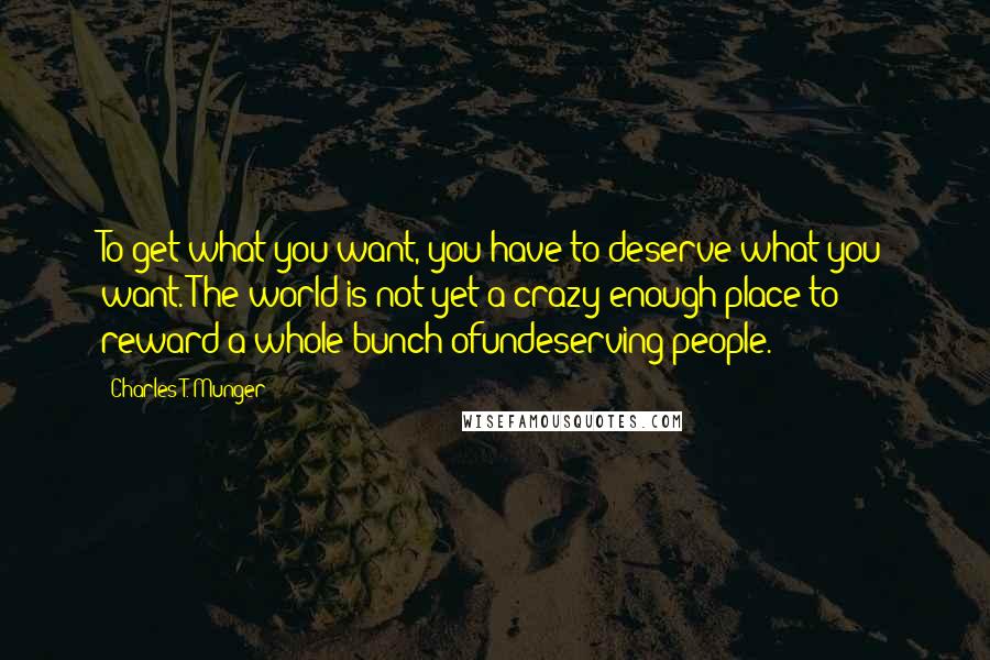 Charles T. Munger quotes: To get what you want, you have to deserve what you want. The world is not yet a crazy enough place to reward a whole bunch ofundeserving people.