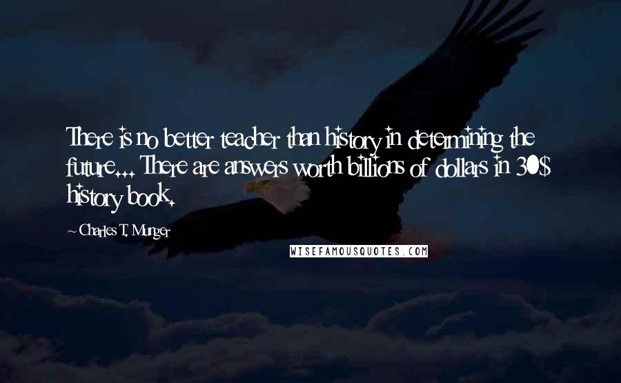 Charles T. Munger quotes: There is no better teacher than history in determining the future... There are answers worth billions of dollars in 30$ history book.