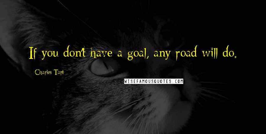 Charles Tart quotes: If you don't have a goal, any road will do.