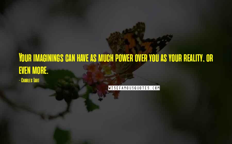 Charles Tart quotes: Your imaginings can have as much power over you as your reality, or even more.