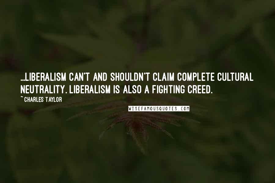 Charles Taylor quotes: ...liberalism can't and shouldn't claim complete cultural neutrality. Liberalism is also a fighting creed.