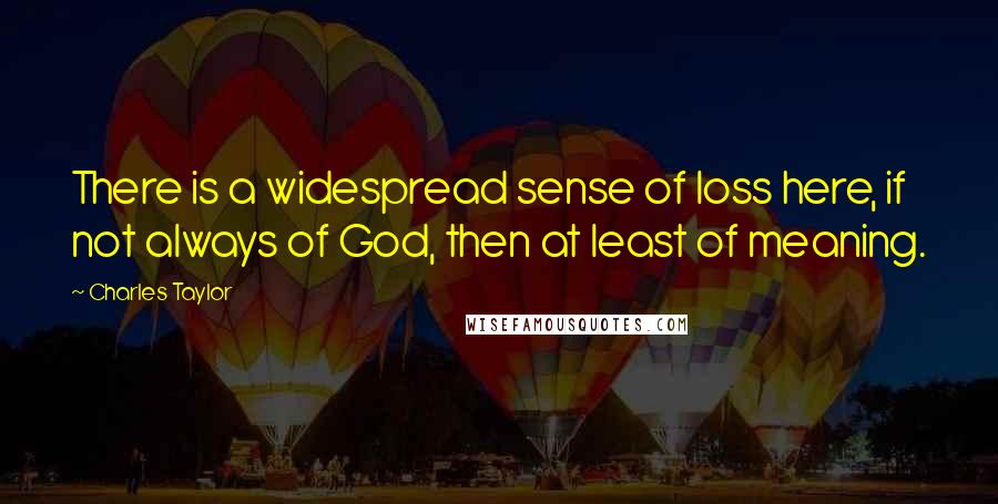 Charles Taylor quotes: There is a widespread sense of loss here, if not always of God, then at least of meaning.