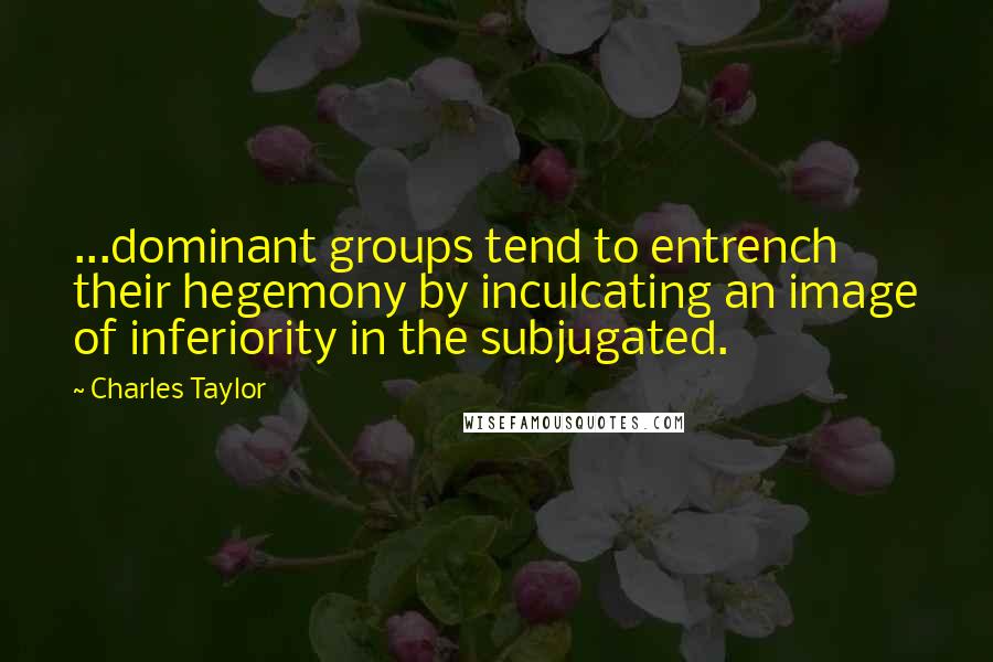 Charles Taylor quotes: ...dominant groups tend to entrench their hegemony by inculcating an image of inferiority in the subjugated.