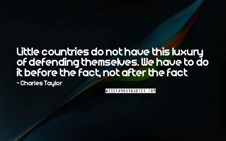 Charles Taylor quotes: Little countries do not have this luxury of defending themselves. We have to do it before the fact, not after the fact