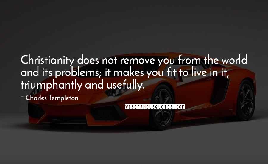 Charles Templeton quotes: Christianity does not remove you from the world and its problems; it makes you fit to live in it, triumphantly and usefully.